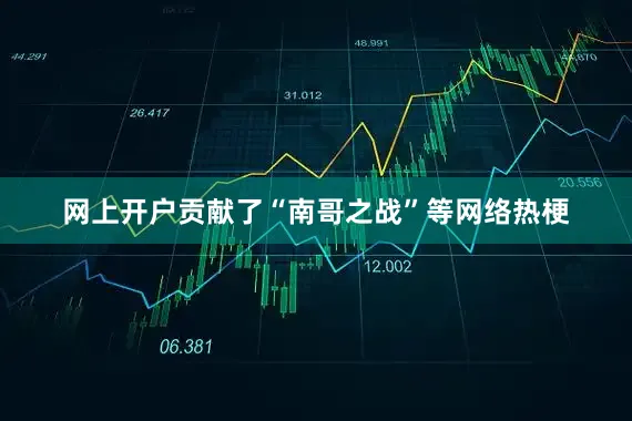 网上开户贡献了“南哥之战”等网络热梗