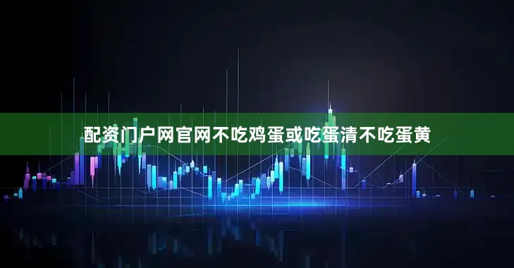 配资门户网官网不吃鸡蛋或吃蛋清不吃蛋黄