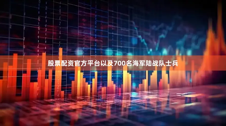 股票配资官方平台以及700名海军陆战队士兵