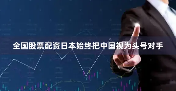 全国股票配资日本始终把中国视为头号对手