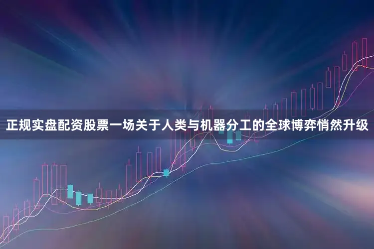 正规实盘配资股票一场关于人类与机器分工的全球博弈悄然升级