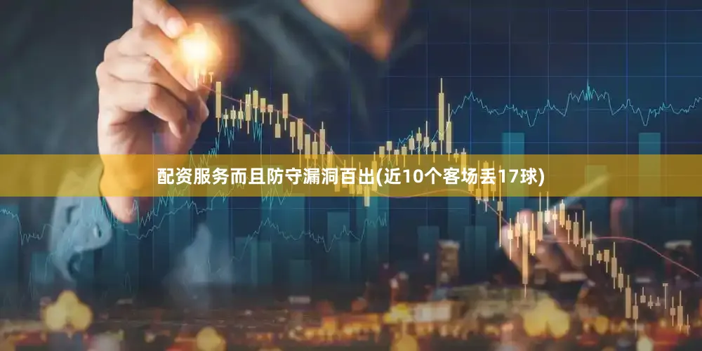 配资服务而且防守漏洞百出(近10个客场丢17球)