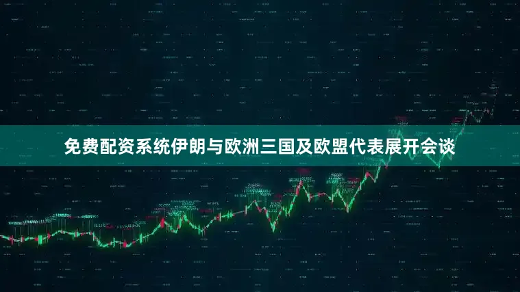 免费配资系统伊朗与欧洲三国及欧盟代表展开会谈