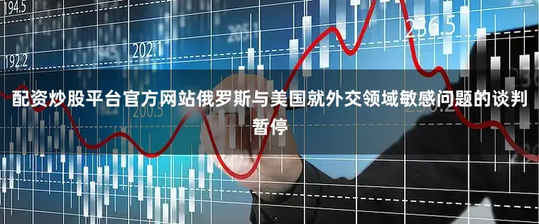 配资炒股平台官方网站俄罗斯与美国就外交领域敏感问题的谈判暂停