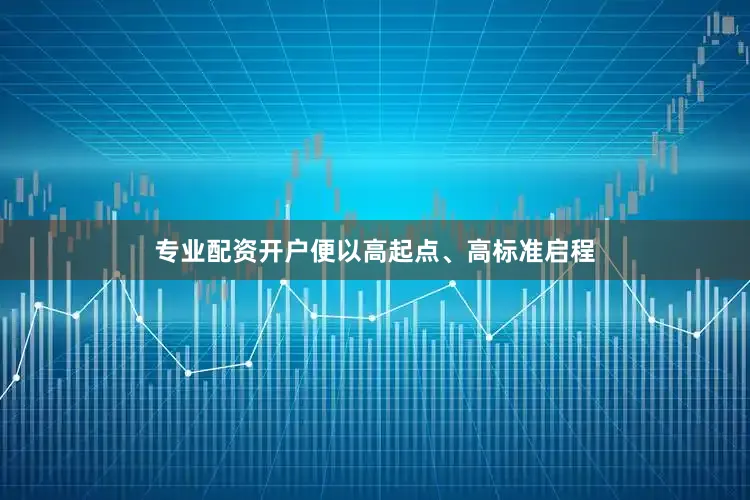 专业配资开户便以高起点、高标准启程