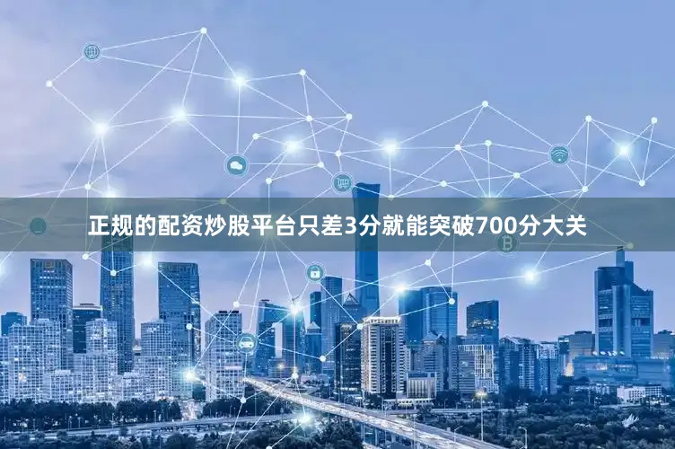 正规的配资炒股平台只差3分就能突破700分大关