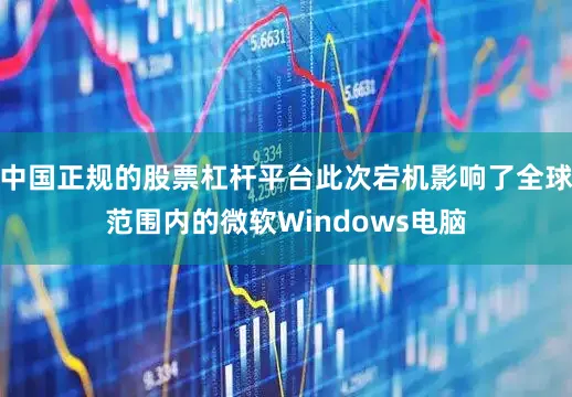 中国正规的股票杠杆平台此次宕机影响了全球范围内的微软Windows电脑