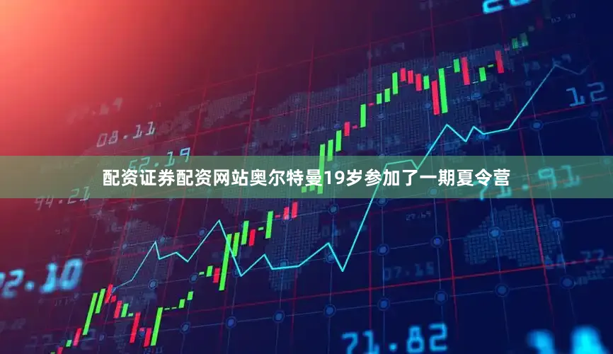 配资证券配资网站奥尔特曼19岁参加了一期夏令营