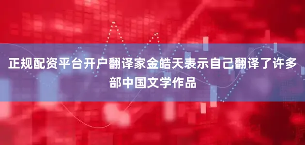 正规配资平台开户翻译家金皓天表示自己翻译了许多部中国文学作品