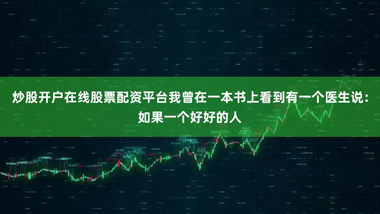 炒股开户在线股票配资平台我曾在一本书上看到有一个医生说：如果一个好好的人