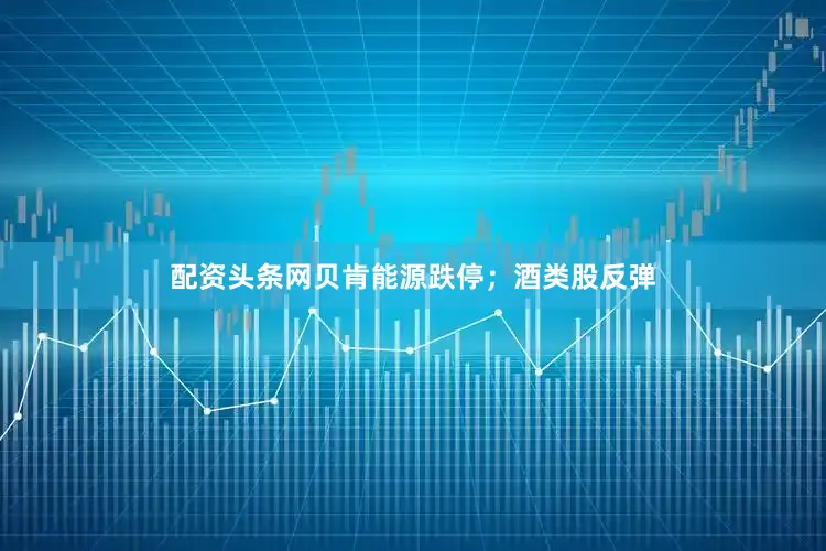 配资头条网贝肯能源跌停；酒类股反弹