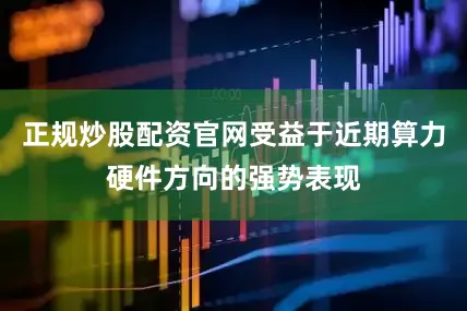 正规炒股配资官网受益于近期算力硬件方向的强势表现