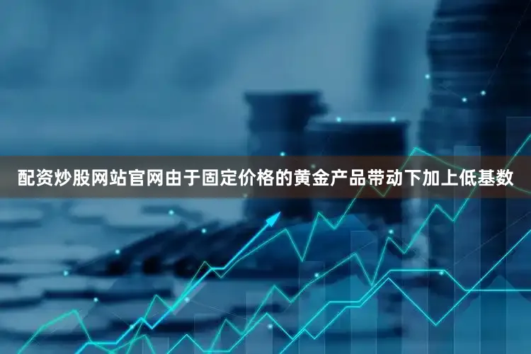 配资炒股网站官网由于固定价格的黄金产品带动下加上低基数