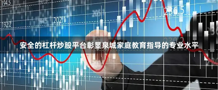 安全的杠杆炒股平台彰显泉城家庭教育指导的专业水平