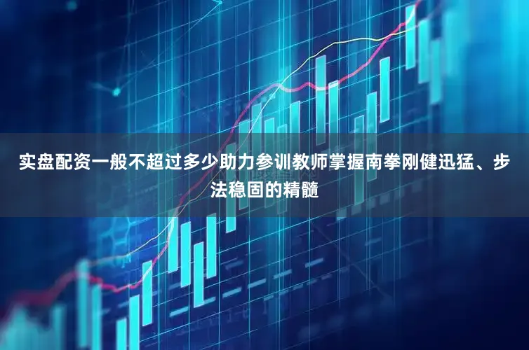 实盘配资一般不超过多少助力参训教师掌握南拳刚健迅猛、步法稳固的精髓