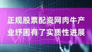 正规股票配资网肉牛产业纾困有了实质性进展