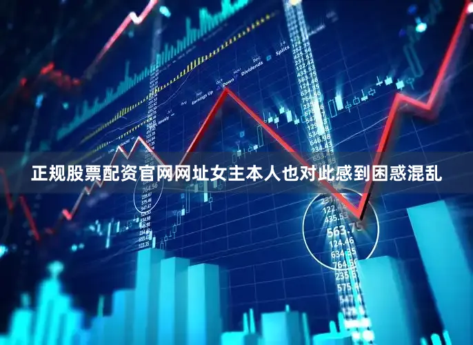 正规股票配资官网网址女主本人也对此感到困惑混乱