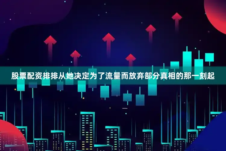 股票配资排排从她决定为了流量而放弃部分真相的那一刻起