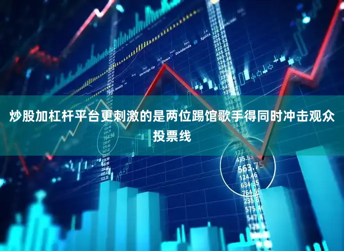 炒股加杠杆平台更刺激的是两位踢馆歌手得同时冲击观众投票线