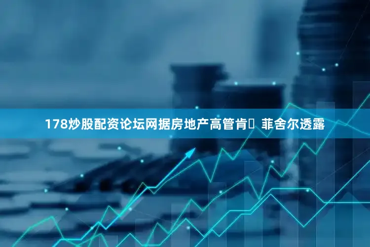 178炒股配资论坛网　　据房地产高管肯・菲舍尔透露