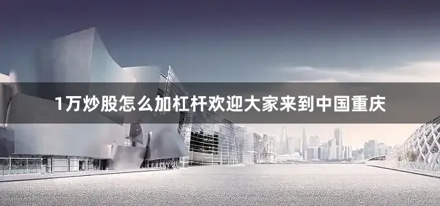 1万炒股怎么加杠杆欢迎大家来到中国重庆