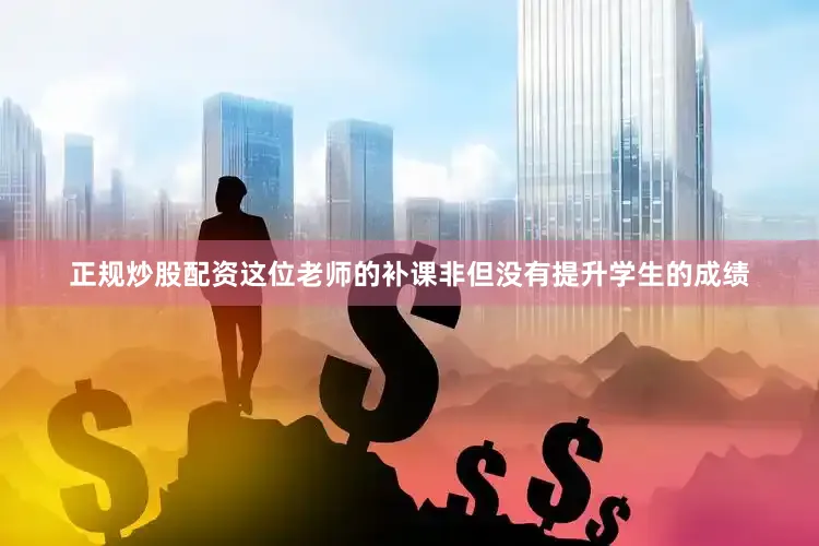 正规炒股配资这位老师的补课非但没有提升学生的成绩