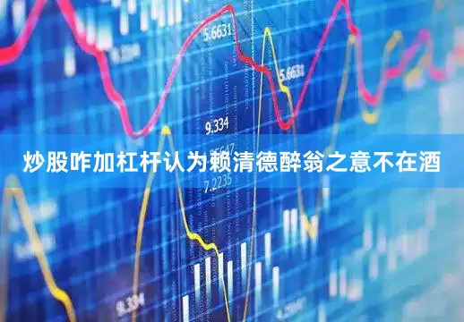 炒股咋加杠杆认为赖清德醉翁之意不在酒