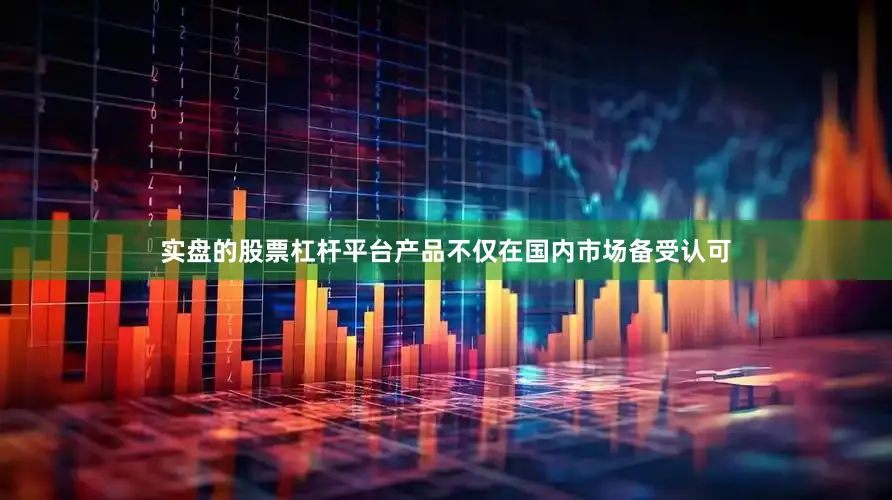 实盘的股票杠杆平台产品不仅在国内市场备受认可