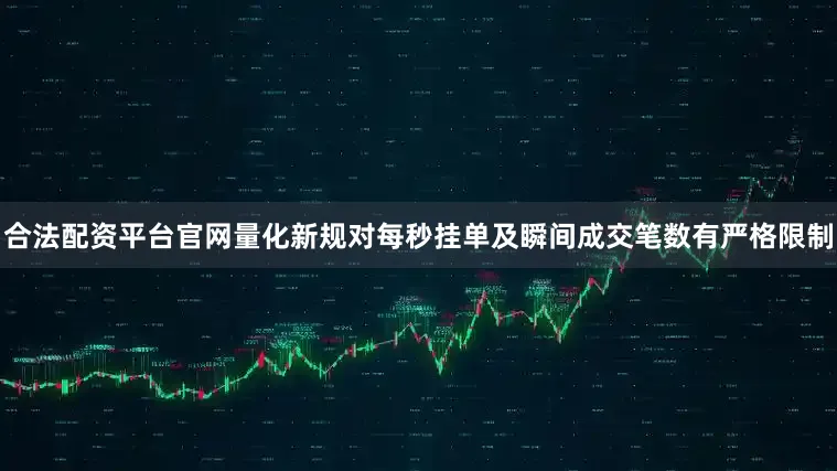 合法配资平台官网量化新规对每秒挂单及瞬间成交笔数有严格限制