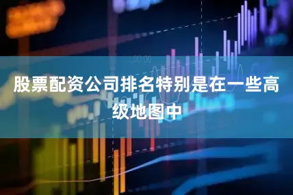 股票配资公司排名特别是在一些高级地图中