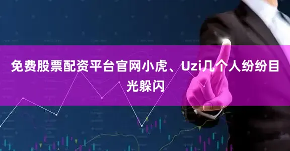 免费股票配资平台官网小虎、Uzi几个人纷纷目光躲闪