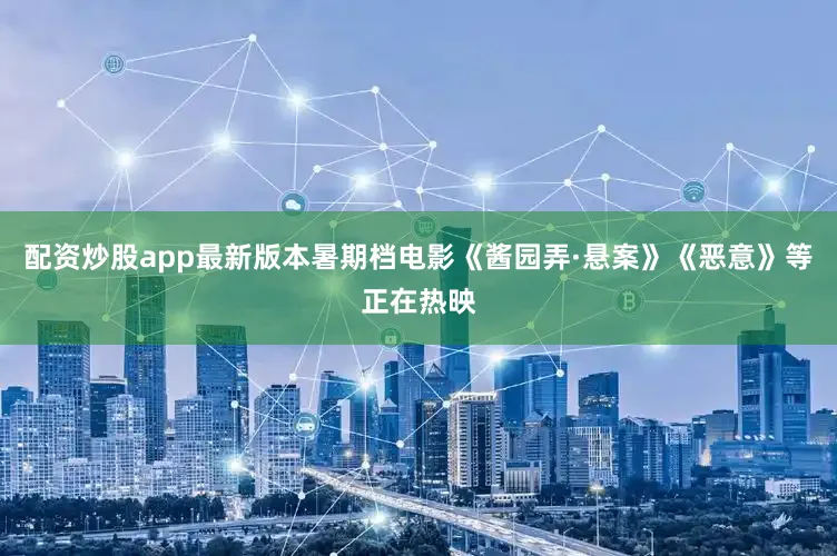 配资炒股app最新版本暑期档电影《酱园弄·悬案》《恶意》等正在热映