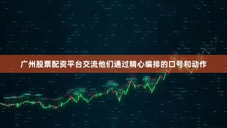广州股票配资平台交流他们通过精心编排的口号和动作