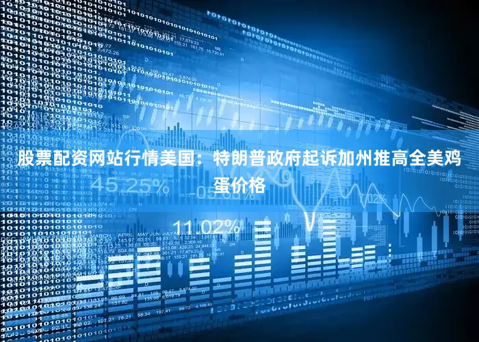 股票配资网站行情美国：特朗普政府起诉加州推高全美鸡蛋价格