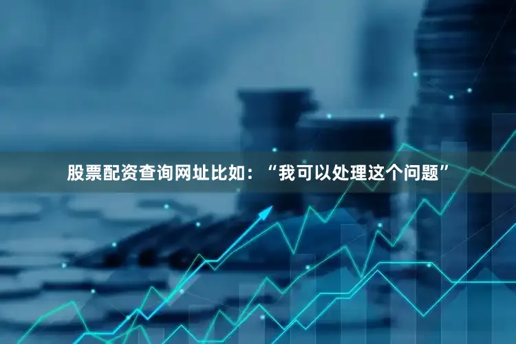 股票配资查询网址比如：“我可以处理这个问题”