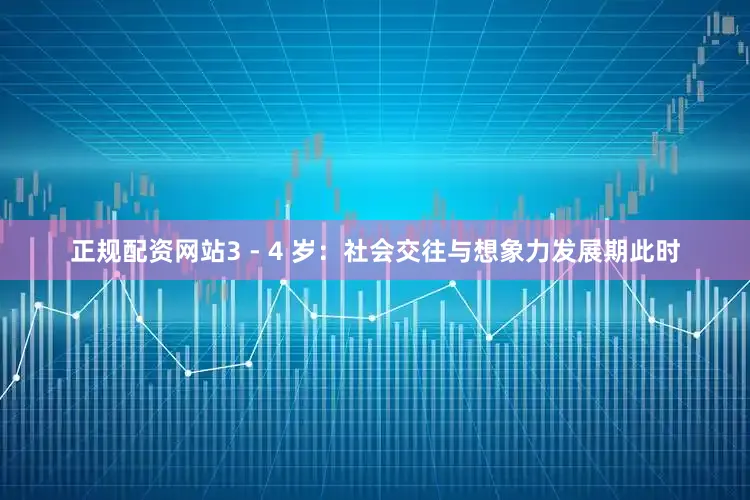 正规配资网站3 - 4 岁：社会交往与想象力发展期此时
