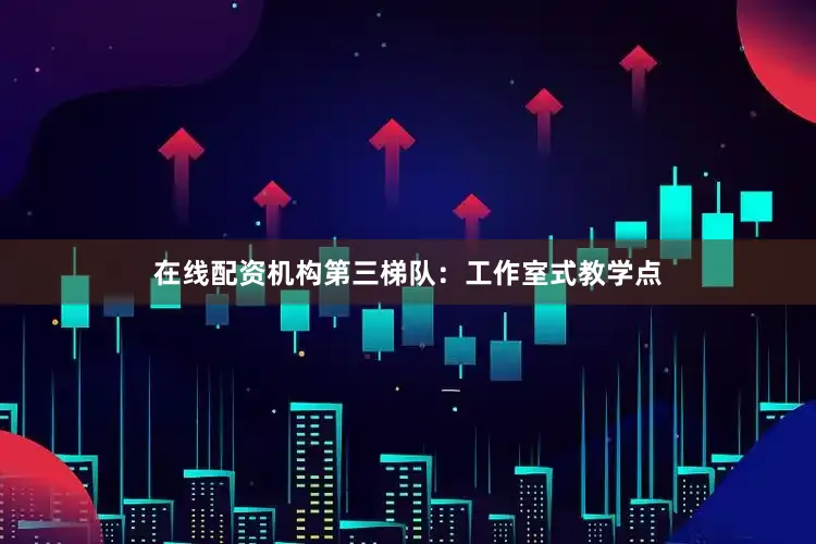 在线配资机构第三梯队：工作室式教学点