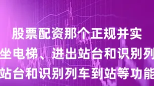 股票配资那个正规并实现自主乘坐电梯、进出站台和识别列车到站等功能