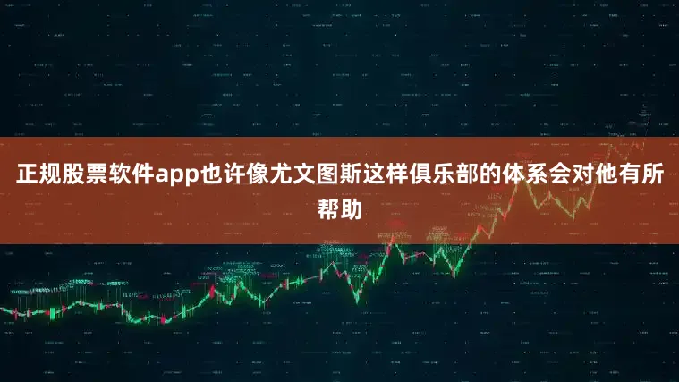 正规股票软件app也许像尤文图斯这样俱乐部的体系会对他有所帮助