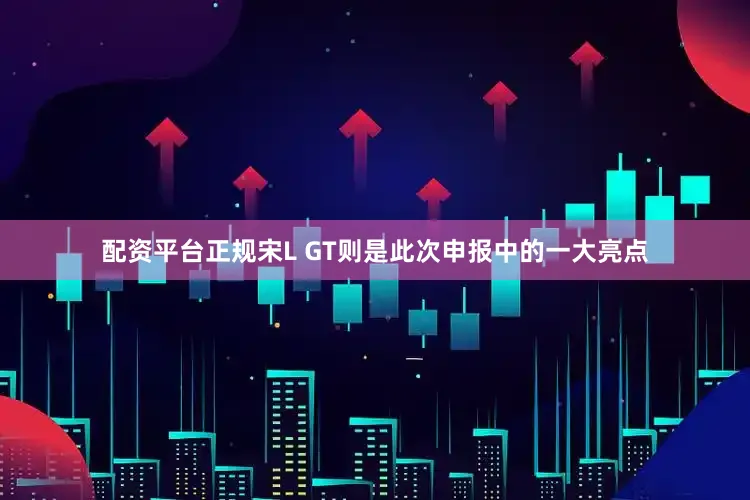 配资平台正规宋L GT则是此次申报中的一大亮点