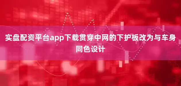 实盘配资平台app下载贯穿中网的下护板改为与车身同色设计