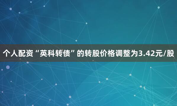 个人配资“英科转债”的转股价格调整为3.42元/股