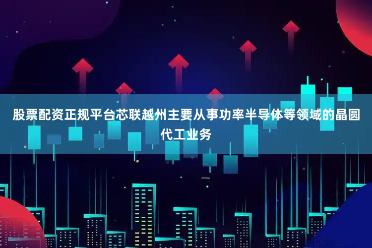 股票配资正规平台芯联越州主要从事功率半导体等领域的晶圆代工业务