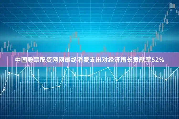 中国股票配资网网最终消费支出对经济增长贡献率52%