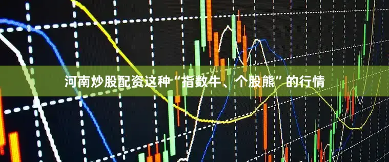 河南炒股配资这种“指数牛、个股熊”的行情