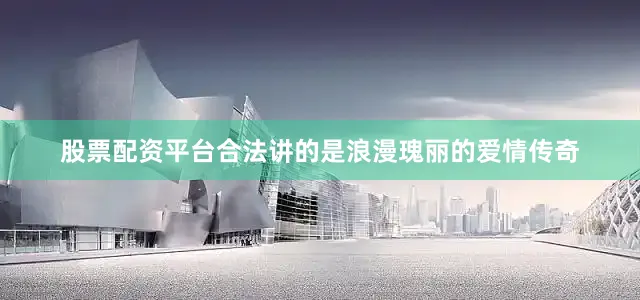 股票配资平台合法讲的是浪漫瑰丽的爱情传奇