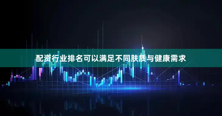 配资行业排名可以满足不同肤质与健康需求