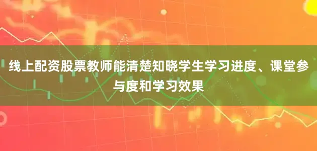 线上配资股票教师能清楚知晓学生学习进度、课堂参与度和学习效果