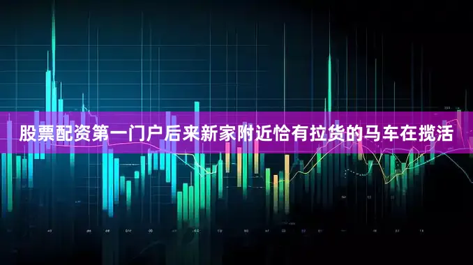 股票配资第一门户后来新家附近恰有拉货的马车在揽活