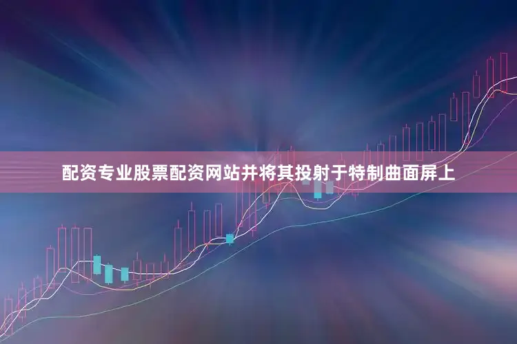 配资专业股票配资网站并将其投射于特制曲面屏上
